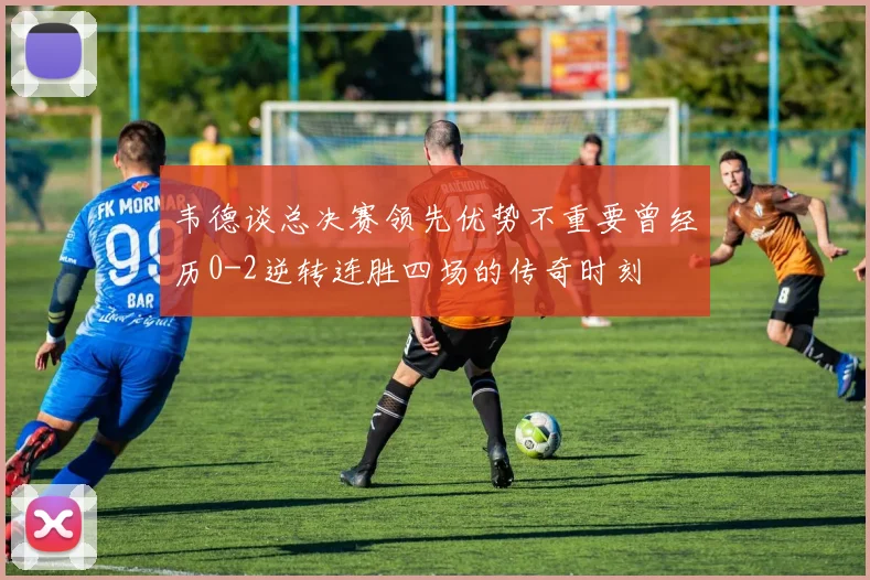 韦德谈总决赛领先优势不重要曾经历0-2逆转连胜四场的传奇时刻