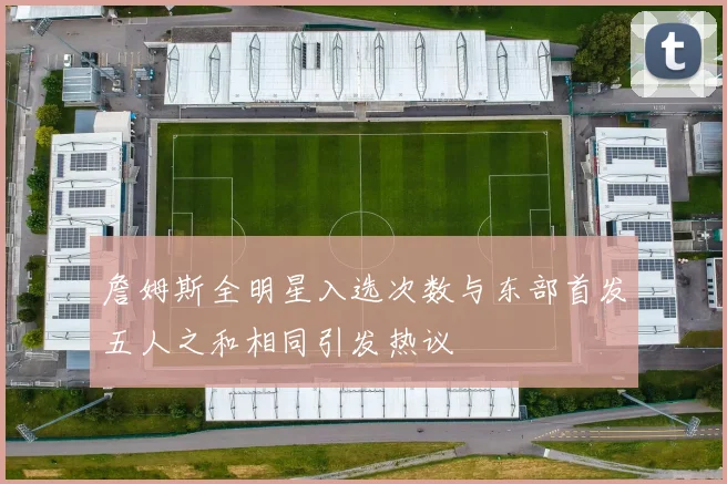 詹姆斯全明星入选次数与东部首发五人之和相同引发热议