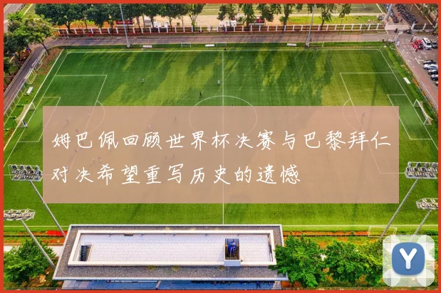 姆巴佩回顾世界杯决赛与巴黎拜仁对决希望重写历史的遗憾