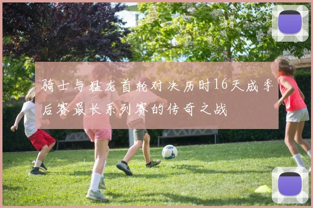 骑士与猛龙首轮对决历时16天成季后赛最长系列赛的传奇之战