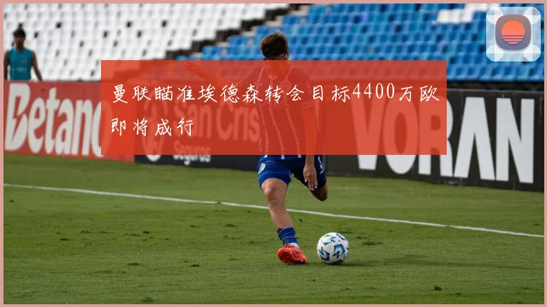 曼联瞄准埃德森转会目标4400万欧即将成行