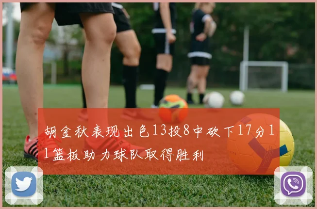 胡金秋表现出色13投8中砍下17分11篮板助力球队取得胜利