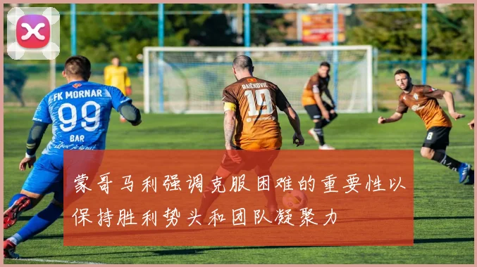 蒙哥马利强调克服困难的重要性以保持胜利势头和团队凝聚力