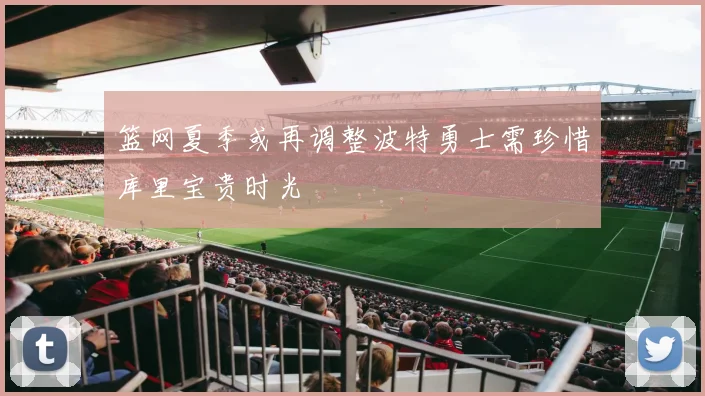 篮网夏季或再调整波特勇士需珍惜库里宝贵时光