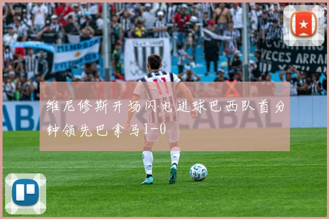 维尼修斯开场闪电进球巴西队首分钟领先巴拿马1-0