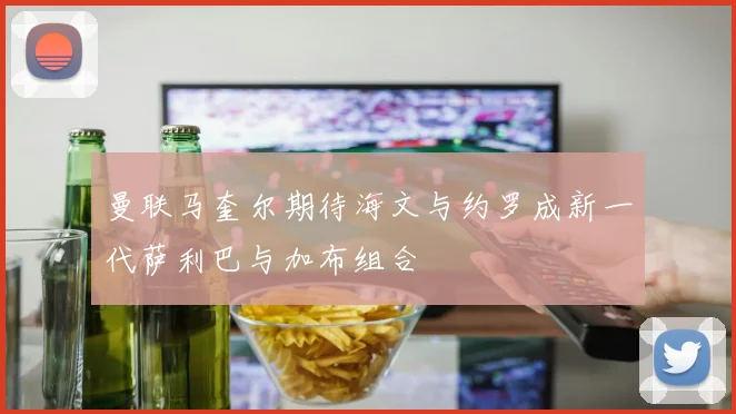 曼联马奎尔期待海文与约罗成新一代萨利巴与加布组合