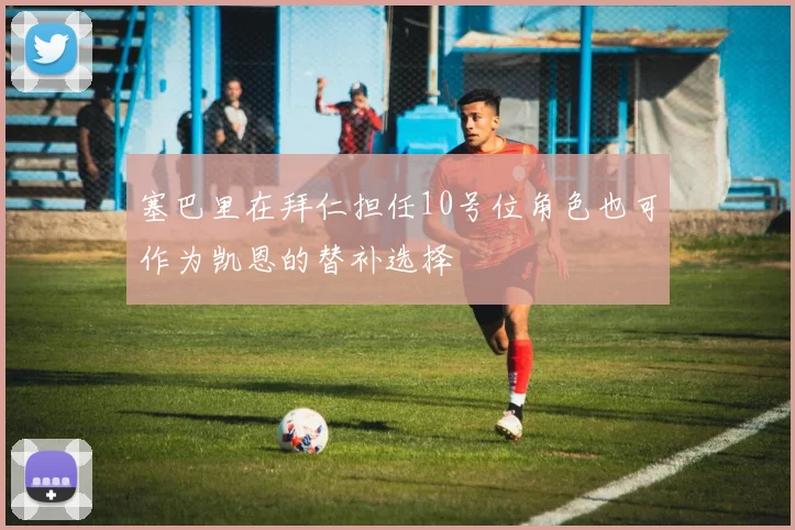 塞巴里在拜仁担任10号位角色也可作为凯恩的替补选择