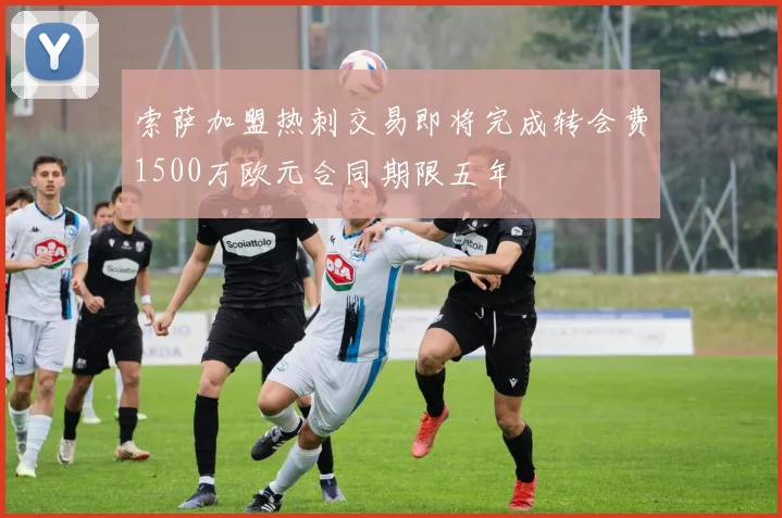 索萨加盟热刺交易即将完成转会费1500万欧元合同期限五年