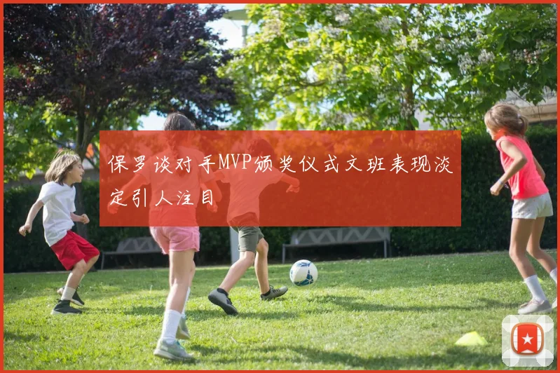 保罗谈对手MVP颁奖仪式文班表现淡定引人注目