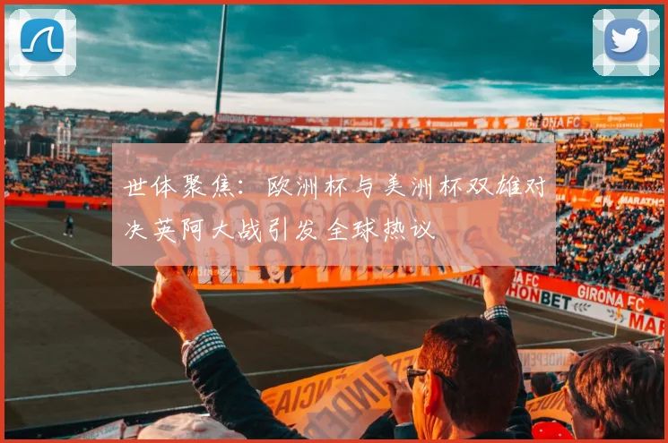 世体聚焦：欧洲杯与美洲杯双雄对决英阿大战引发全球热议