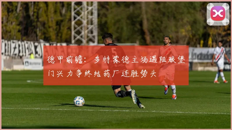 德甲前瞻：多特蒙德主场遇阻狼堡门兴力争终结药厂连胜势头