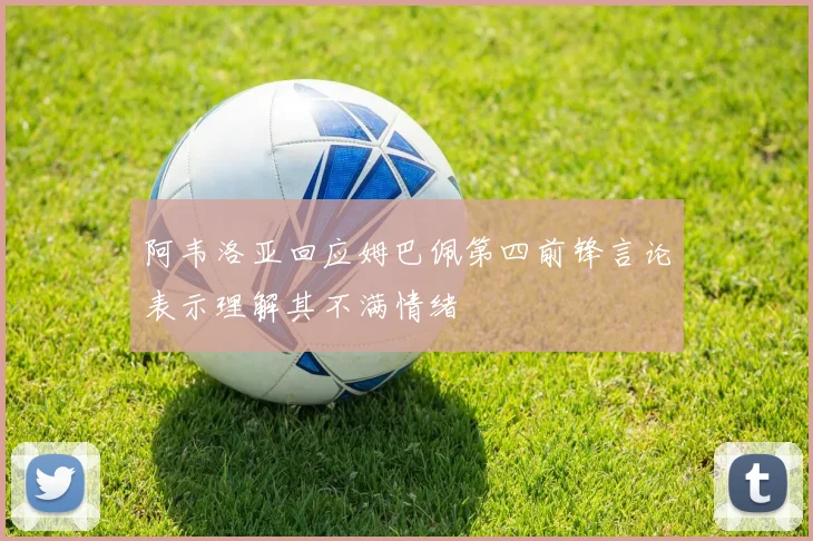 阿韦洛亚回应姆巴佩第四前锋言论表示理解其不满情绪