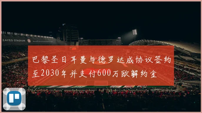 巴黎圣日耳曼与德罗达成协议签约至2030年并支付600万欧解约金