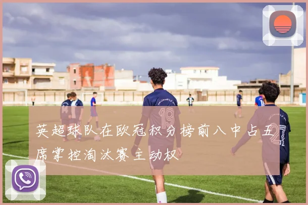 英超球队在欧冠积分榜前八中占五席掌控淘汰赛主动权